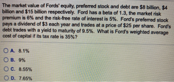The market value of Fords equity, preferred stock and debt are $8 billion, $4 billion and $15 billion respectively. Ford has