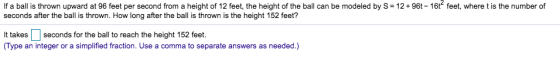 If a ball is thrown upward at 96 feet per second from a height of 12 feet, the height of the ball can be modeled by S- 12+96t