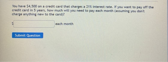 You have $4,500 on a credit card that charges a 21% interest rate. If you want to pay off the credit card in 5 years, how muc