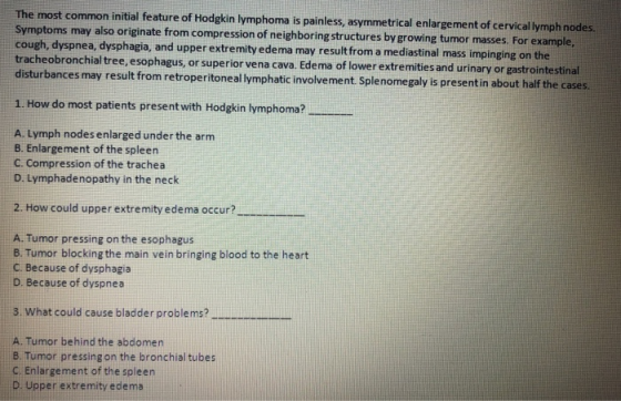 The most common initial feature of Hodgkin lymphoma is painless, asymmetrical enlargement of cervical lymph nodes. Symptoms m