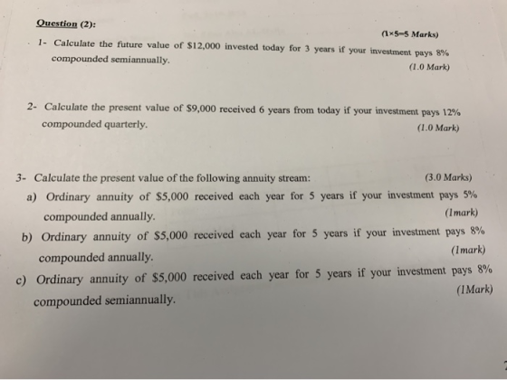 Question (2): (1x5-5 Marks) 1- Calculate the future value of $12,000 invested today for 3 years if your investment pays 8% co