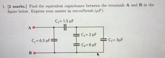 1. 12 marks.] Find the equivalent capacitance between the terminals A and B in the figure below. Express your answer in microFarads (nF). C21.5 uF 40 C1 = 6.3 uF