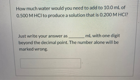 How much water would you need to add to 10.0 mL of 0.500 M HCl to produce a solution that is 0.200 M HCI? Just write your ans