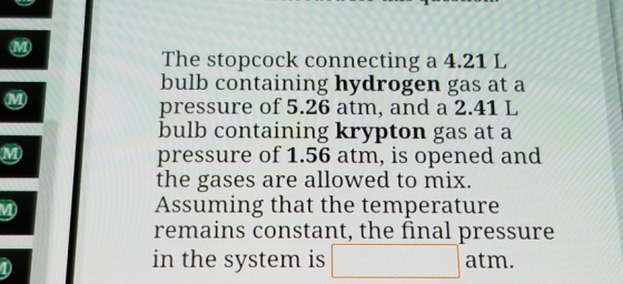 M M) The stopcock connecting a 4.21 L bulb containing hydrogen gas at a pressure of 5.26 atm, and a 2.41 L bulb containing kr
