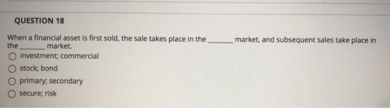 QUESTION 18 When a financial asset is first sold, the sale takes place in the the market, and subsequent sales take place in