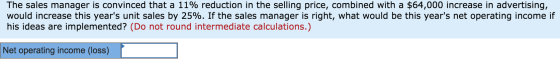 The sales manager is convinced that a 11% reduction in the selling price, combined with a $64,000 increase in advertising, wo