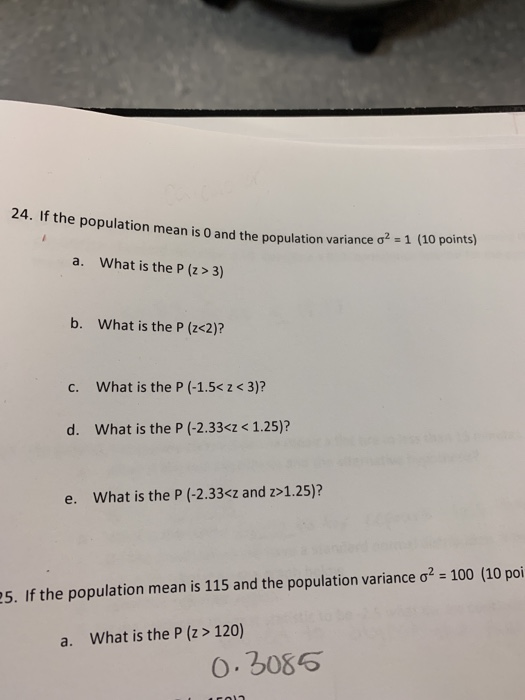 24. If the population mean is O and the population variance σ2-1 (10 points) What is the P (z> 3) a. b. What is the P (z<2)?