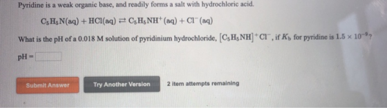 Pyridine is a weak organic base, and readily forms a salt with hydrochloric acid. CsH; N(aq) + HCl(aq) = CsH NH+ (aq) + CI(aq
