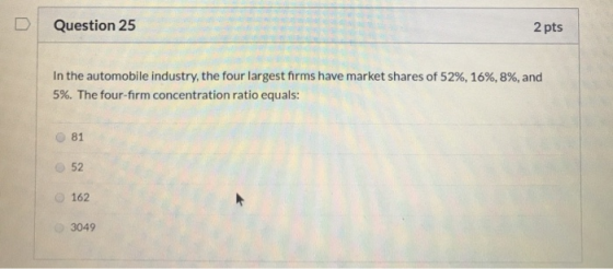 Question 25 2 pts In the automobile industry, the four largest firms have market shares of 52%, 16%, 8%, and 5%. The four-fir