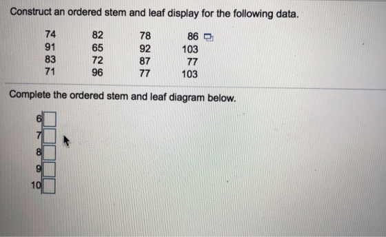 Construct an ordered stem and leaf display for the following data. 86 103 77 103 Complete the ordered stem and leaf diagram b