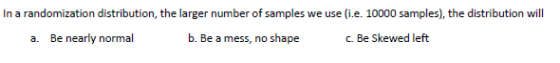 In a randomization distribution, the larger number of samples we use (i.e. 10000 samples), the distribution will a. Be nearly
