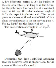 A fire helicopter carries a 967 kg bucket at the end of a cable 19 m long as in the figure. As the helicopter flies to a fire