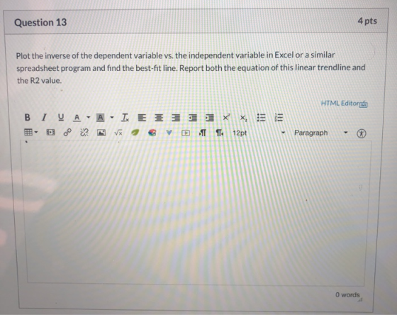 Question 13 4 pts Plot the inverse of the dependent variable vs. the independent variable in Excel or a similar spreadsheet p