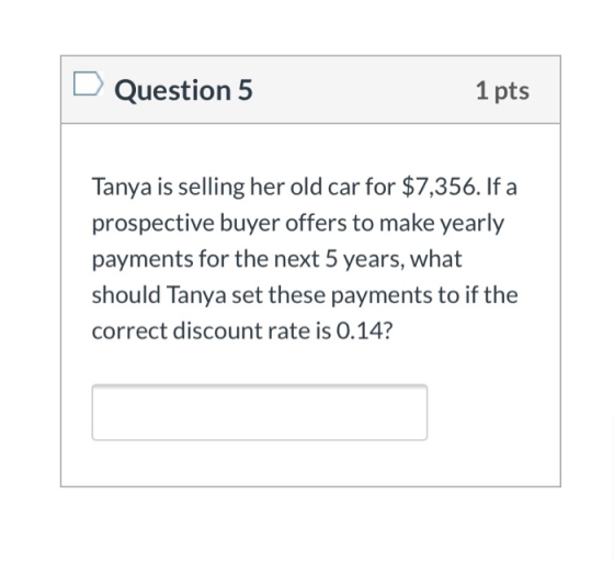 Question 5 1 pts Tanya is selling her old car for $7,356. If a prospective buyer offers to make yearly payments for the next