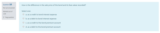 Question 10 How is the difference in the sale price of the bond and its face value recorded? Not yet answered Marked out of 1
