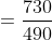 = \frac{730}{490}