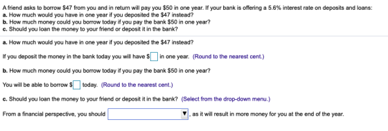 A friend asks to borrow $47 from you and in return will pay you $50 in one year. If your bank is offering a 5.6% interest rat