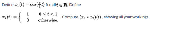 Define x1 (t) = cos(Ft) for allt € R. Define 0<t<1 Compute (11 * x2)(t), showing all your workings. 0 otherwise. 1 C ={ :