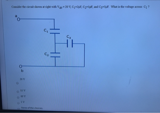 Consider the circuit shown at right with Vab=20 V, C1=2uF, C2=1pF, and C3=SPF. What is the voltage across C1? None of the cho