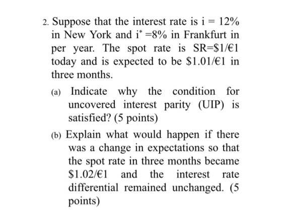 2. Suppose that the interest rate is i = 12% in New York and i* =8% in Frankfurt in per year. The spot rate is SR=$1/€1 today