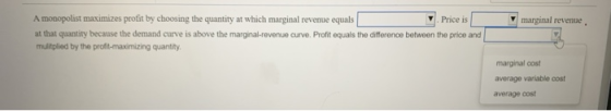 marginal revenue. A monopolist maximizes profit by choosing the quantity at which marginal revenue equals Price is at that qu