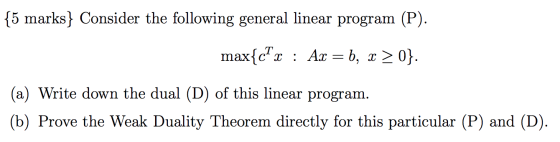 (5 marks Consider the following general linear program (P). max{c Ar = b, x 2 0}. пax- (a) Write down the dual (D) of this li