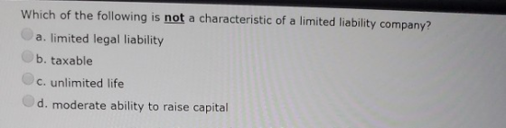 Which of the following is not a characteristic of a limited liability company? a. limited legal liability b. taxable c. unlim
