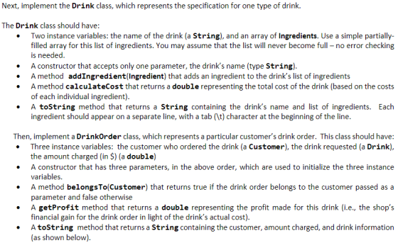 Next, implement the Drink class, which represents the specification for one type of drink. The Drink class should have: Two i
