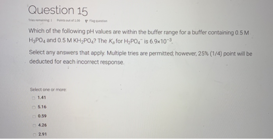 Question 15 Tries remaining: 1 Points out of 1.00 P Flag question Which of the following pH values are within the buffer rang