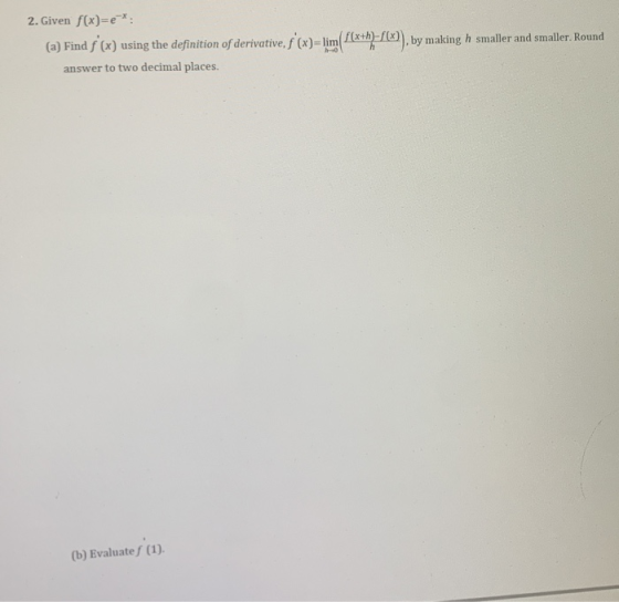 2. Given f(x)=e*: (a) Find f(x) using the definition of derivative, f(x)= lim{{(x+h)-f(x)), by making h smaller and smaller