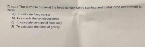 7) (CLo n)The purpose of (zero) the force sensor before starting centripetal force experiment is: (1point a) to calibrate for