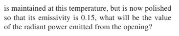 is maintained at this temperature, but is now polished so that its emissivity is 0.15, what will be the value of the radiant power emitted from the opening?