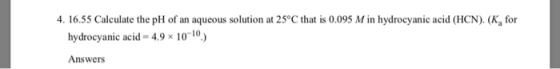 4. 16.55 Calculate the pH of an aqueous solution at 25°C that is 0.095 M in hydrocyanic acid (HCN). (K for hydrocyanic acid=4