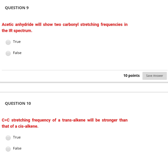 QUESTION 9 Acetic anhydride will show two carbonyl stretching frequencies in the IR spectrum. True False 10 Save Answer QUEST