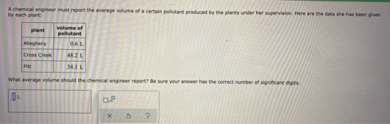 A chemical engineer must report the average volume of a certain pollutant produced by the plants under her supervision. Here