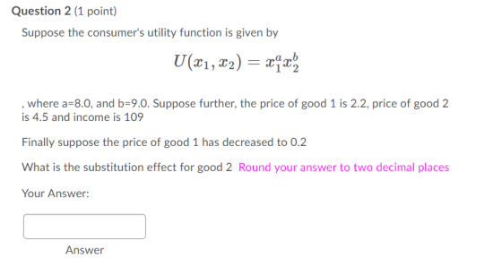 Question 2 (1 point) Suppose the consumers utility function is given by U (x1, 2) ,where a-8.0, and b-9.0. Suppose further,