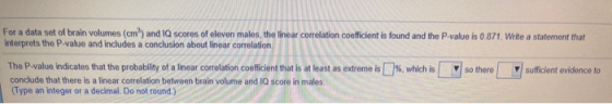 For a data set of brain volumes (cm) and IQ scores of eleven males, the linear correlation coefficient is found and the P-val