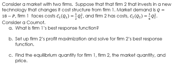 Consider a market with two firms. Suppose that that firm 2 that invests in a new technology that changes it cost structure fr