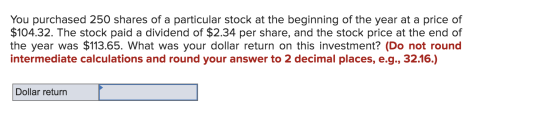 You purchased 250 shares of a particular stock at the beginning of the year at a price of $104.32. The stock paid a dividend