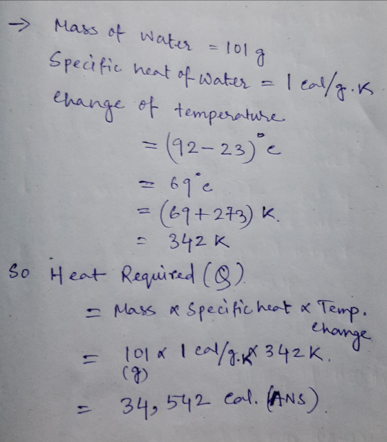 7 Mass of water = 101 g Specific heat of water = leal/g.k Change of temperature = (92-23°c 69°c = (69+273) K. 342K so Heat Re