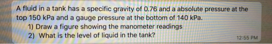 A fluid in a tank has a specific gravity of 0.76 and a absolute pressure at the top 150 kPa and a gauge pressure at the botto