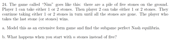 24. The game called “Nim” goes like this: there are a pile of five stones on the ground. Player 1 can take either 1 or 2 ston