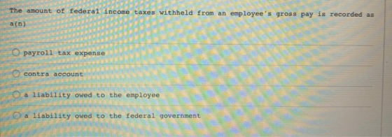 The amount of federal income taxes withheld from an employees gross pay is recorded as a(n) O payroll tax expense contra acc