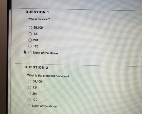 QUESTION 1 What is the mean? 68,100 O 1.5 0 261 O 170 None of the above QUESTION 2 What is the standard deviation? 68,100 1.5
