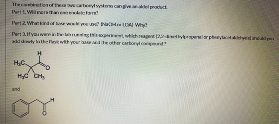 The combination of these two carbonyl systems can give an aldol product. Part 1. Will more than one enolate form? Part 2. Wha