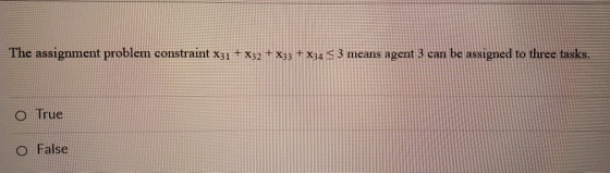 The assignment problem constraint X31 + x32 + x33 + x34 $ 3 means agent 3 can be assigned to three tasks. o True o False