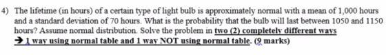 4) The lifetime in hours) of a certain type of light bulb is approximately normal with a mean of 1,000 hours and a standard d