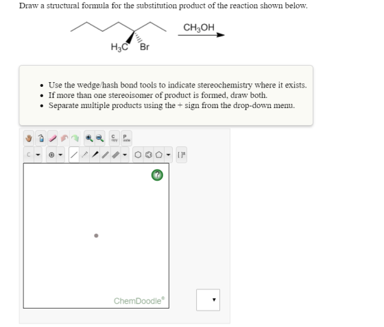 Draw a structural formula for the substitution product of the reaction shown below. CH2OH Нc Br • Use the wedge/hash bond too
