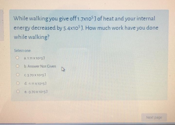 While walking you give off 1.7X105) of heat and your internal energy decreased by 5.4x105J. How much work have you done while