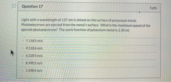 Question 17 5 pts Light with a wavelength of 137 nm is shined on the surface of potassium metal. Photoelectrons are ejected f